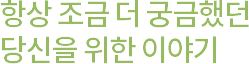 항상 더 궁금했던 당신을 위한 이야기